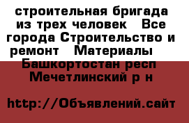 строительная бригада из трех человек - Все города Строительство и ремонт » Материалы   . Башкортостан респ.,Мечетлинский р-н